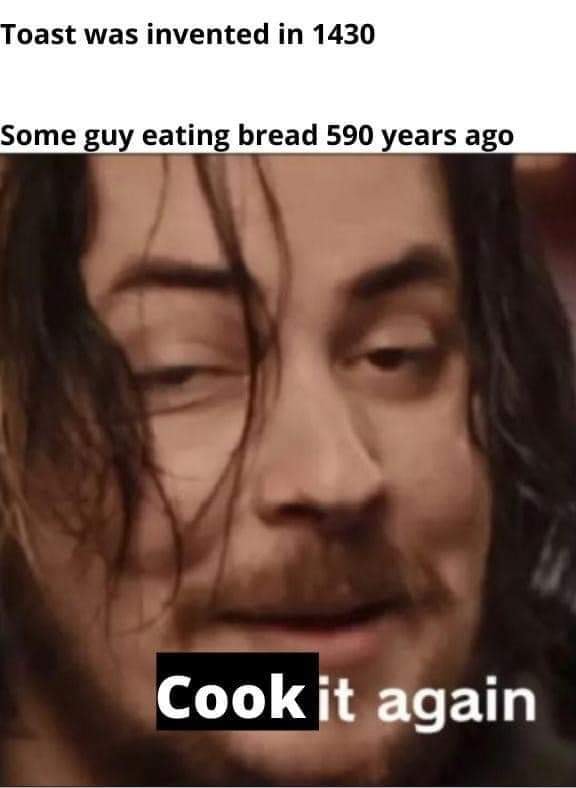 This meme is a humorous commentary on the history of toast. It features a picture of a person with a puzzled expression, accompanied by the text "Toast was invented in 1430" and "Some guy eating bread 590 years ago". The punchline is "Cook it again", implying that the ancient person was not doing it right.